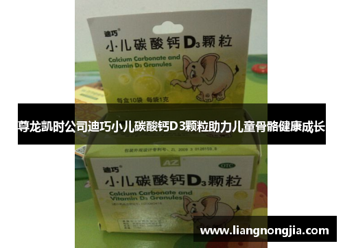 尊龙凯时公司迪巧小儿碳酸钙D3颗粒助力儿童骨骼健康成长