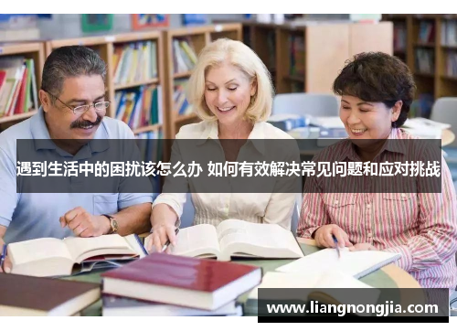 遇到生活中的困扰该怎么办 如何有效解决常见问题和应对挑战
